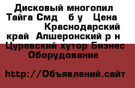 Дисковый многопил «Тайга Смд-2»б/у › Цена ­ 125 000 - Краснодарский край, Апшеронский р-н, Цуревский хутор Бизнес » Оборудование   